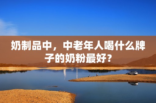 奶制品中，中老年人喝什么牌子的奶粉最好？