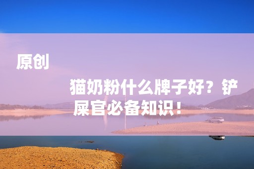 原创
            猫奶粉什么牌子好？铲屎官必备知识！