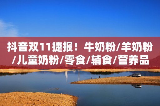 抖音双11捷报！牛奶粉/羊奶粉/儿童奶粉/零食/辅食/营养品/调味品...TOP排名抢先看