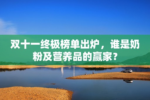 双十一终极榜单出炉，谁是奶粉及营养品的赢家？