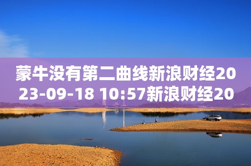 蒙牛没有第二曲线新浪财经2023-09-18 10:57新浪财经2023-09-18 10:57