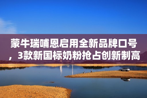 蒙牛瑞哺恩启用全新品牌口号，3款新国标奶粉抢占创新制高点！