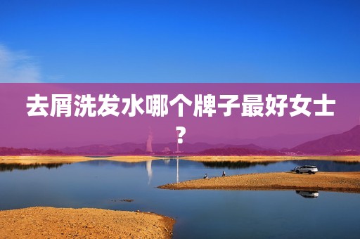 去屑洗发水哪个牌子最好女士?