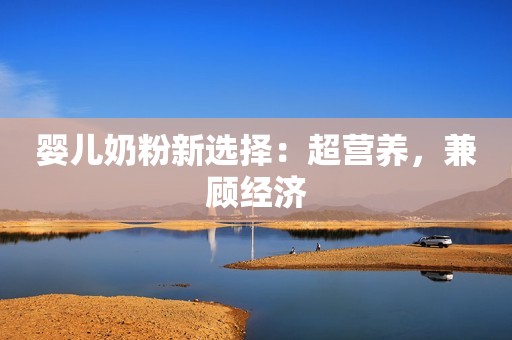 婴儿奶粉新选择：超营养，兼顾经济