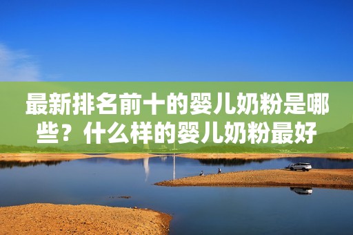 最新排名前十的婴儿奶粉是哪些？什么样的婴儿奶粉最好