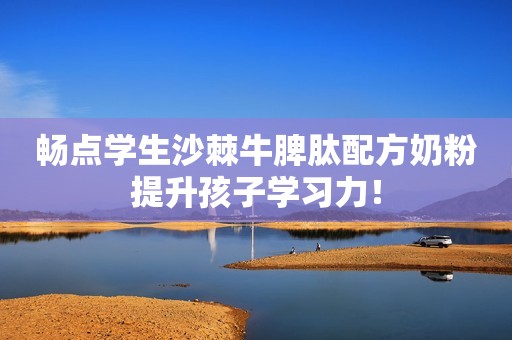 畅点学生沙棘牛脾肽配方奶粉提升孩子学习力！