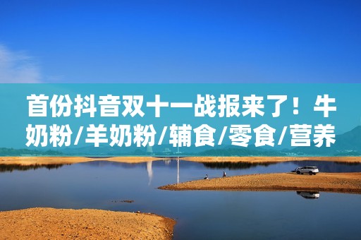 首份抖音双十一战报来了！牛奶粉/羊奶粉/辅食/零食/营养品/调味品排名抢先看