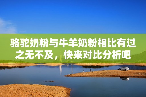 骆驼奶粉与牛羊奶粉相比有过之无不及，快来对比分析吧