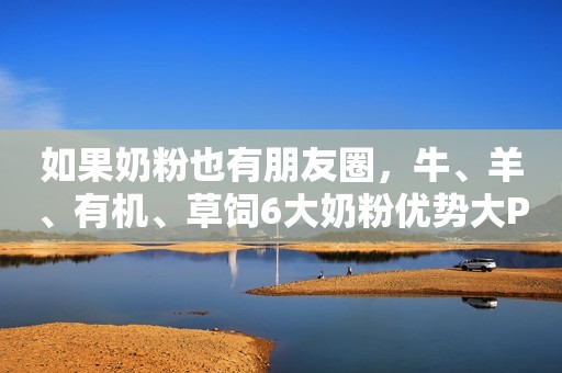 如果奶粉也有朋友圈，牛、羊、有机、草饲6大奶粉优势大PK