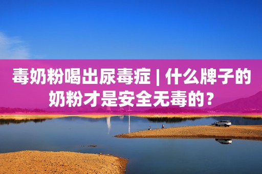 毒奶粉喝出尿毒症 | 什么牌子的奶粉才是安全无毒的？