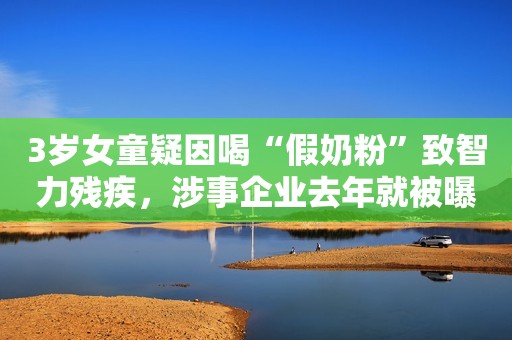3岁女童疑因喝“假奶粉”致智力残疾，涉事企业去年就被曝光过