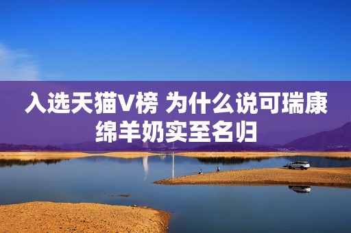 入选天猫V榜 为什么说可瑞康绵羊奶实至名归