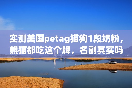 实测美国petag猫狗1段奶粉，熊猫都吃这个牌，名副其实吗？