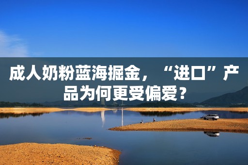 成人奶粉蓝海掘金，“进口”产品为何更受偏爱？