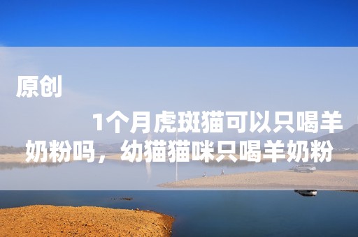 原创
            1个月虎斑猫可以只喝羊奶粉吗，幼猫猫咪只喝羊奶粉会饱吗