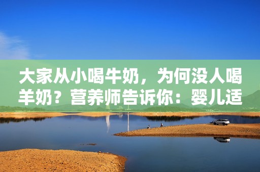 大家从小喝牛奶，为何没人喝羊奶？营养师告诉你：婴儿适合喝哪种