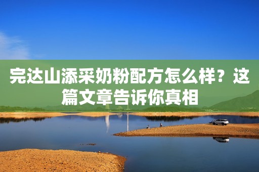 完达山添采奶粉配方怎么样？这篇文章告诉你真相