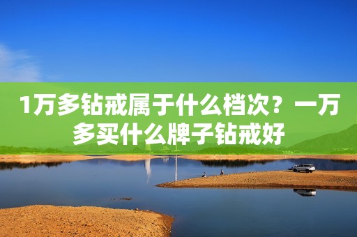 1万多钻戒属于什么档次？一万多买什么牌子钻戒好
