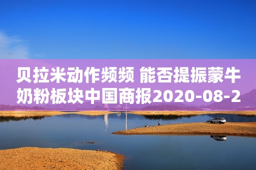 贝拉米动作频频 能否提振蒙牛奶粉板块中国商报2020-08-27 12:56中国商报2020-08-27 12:56