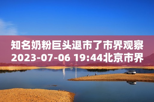 知名奶粉巨头退市了市界观察2023-07-06 19:44北京市界观察2023-07-06 19:44北京