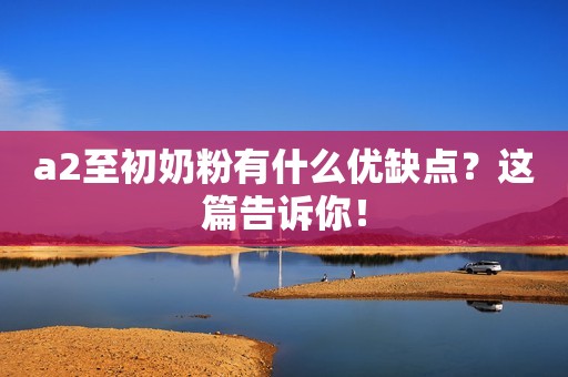 a2至初奶粉有什么优缺点？这篇告诉你！