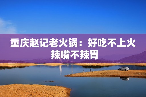 重庆赵记老火锅：好吃不上火 辣嘴不辣胃
