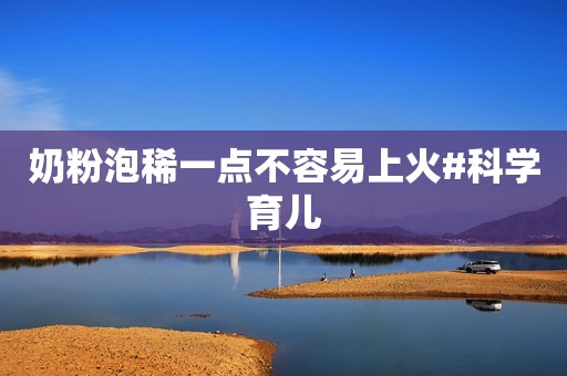 奶粉泡稀一点不容易上火#科学育儿