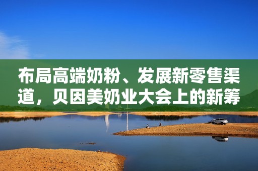 布局高端奶粉、发展新零售渠道，贝因美奶业大会上的新筹谋新京报2021-07-21 13:23新京报2021-07-21 13:23