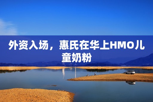 外资入场，惠氏在华上HMO儿童奶粉