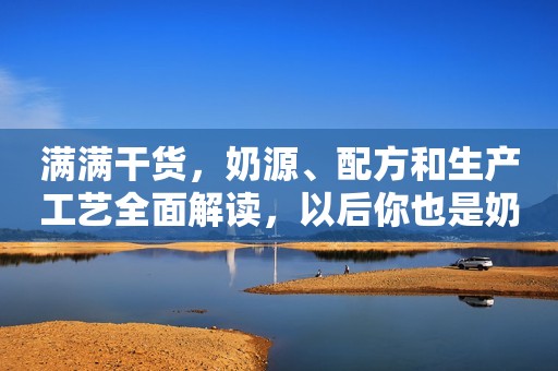 满满干货，奶源、配方和生产工艺全面解读，以后你也是奶粉专家