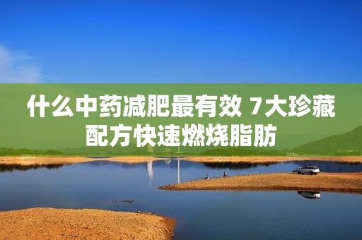 什么中药减肥最有效 7大珍藏配方快速燃烧脂肪
