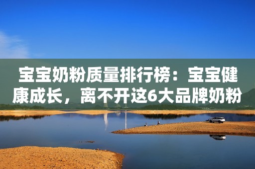 宝宝奶粉质量排行榜：宝宝健康成长，离不开这6大品牌奶粉！