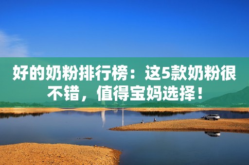 好的奶粉排行榜：这5款奶粉很不错，值得宝妈选择！