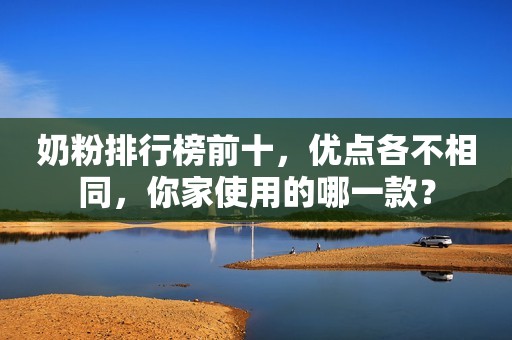 奶粉排行榜前十，优点各不相同，你家使用的哪一款？