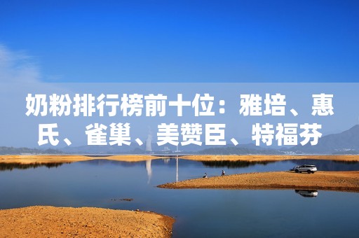 奶粉排行榜前十位：雅培、惠氏、雀巢、美赞臣、特福芬