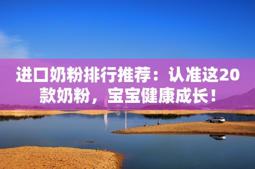 进口奶粉排行推荐：认准这20款奶粉，宝宝健康成长！