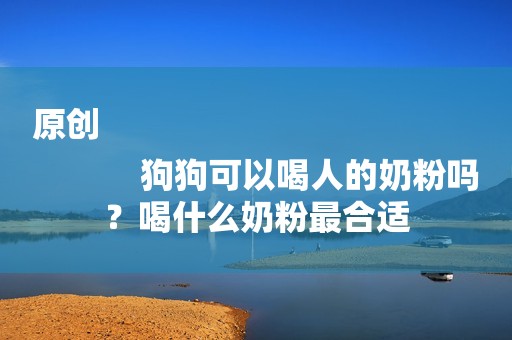原创
            狗狗可以喝人的奶粉吗？喝什么奶粉最合适
