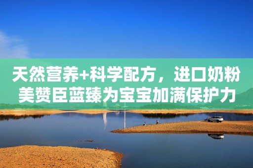 天然营养+科学配方，进口奶粉美赞臣蓝臻为宝宝加满保护力