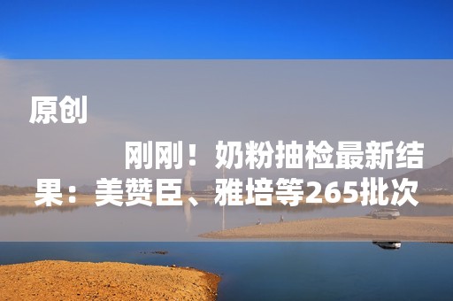 原创
            刚刚！奶粉抽检最新结果：美赞臣、雅培等265批次产品全部合格