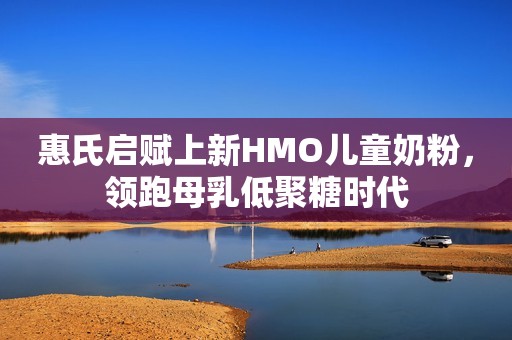 惠氏启赋上新HMO儿童奶粉，领跑母乳低聚糖时代