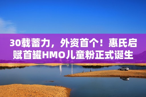 30载蓄力，外资首个！惠氏启赋首罐HMO儿童粉正式诞生
