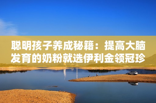 聪明孩子养成秘籍：提高大脑发育的奶粉就选伊利金领冠珍护铂萃