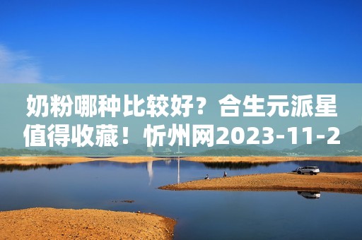 奶粉哪种比较好？合生元派星值得收藏！忻州网2023-11-23 12:14山西忻州网2023-11-23 12:14山西