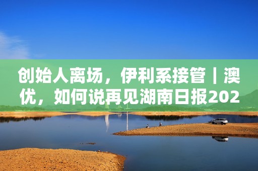 创始人离场，伊利系接管｜澳优，如何说再见湖南日报2023-09-13 10:26湖南日报2023-09-13 10:26