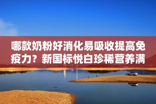 哪款奶粉好消化易吸收提高免疫力？新国标悦白珍稀营养满足健康需求日照新闻网2023-11-21 13:57安徽日照新闻网2023-11-21 13:57安徽