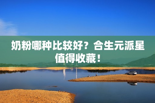 奶粉哪种比较好？合生元派星值得收藏！