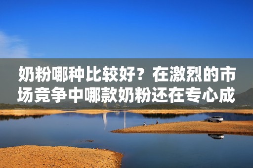 奶粉哪种比较好？在激烈的市场竞争中哪款奶粉还在专心成分？