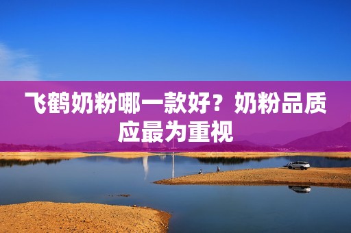 飞鹤奶粉哪一款好？奶粉品质应最为重视