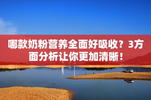 哪款奶粉营养全面好吸收？3方面分析让你更加清晰！