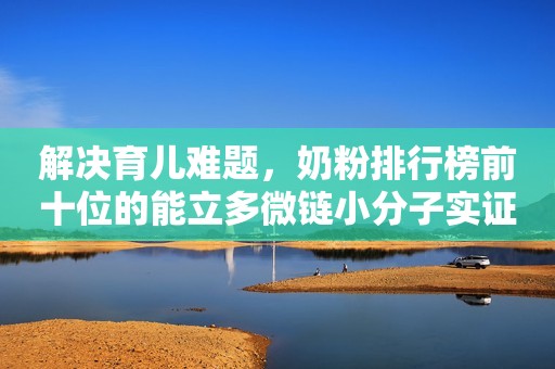 解决育儿难题，奶粉排行榜前十位的能立多微链小分子实证好吸收
